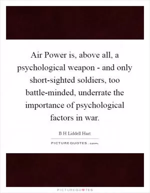 Air Power is, above all, a psychological weapon - and only short-sighted soldiers, too battle-minded, underrate the importance of psychological factors in war Picture Quote #1