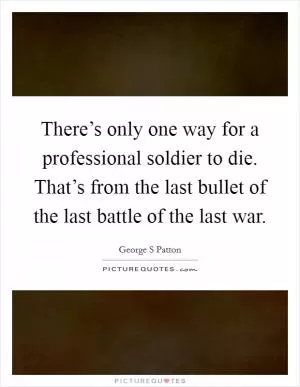There’s only one way for a professional soldier to die. That’s from the last bullet of the last battle of the last war Picture Quote #1