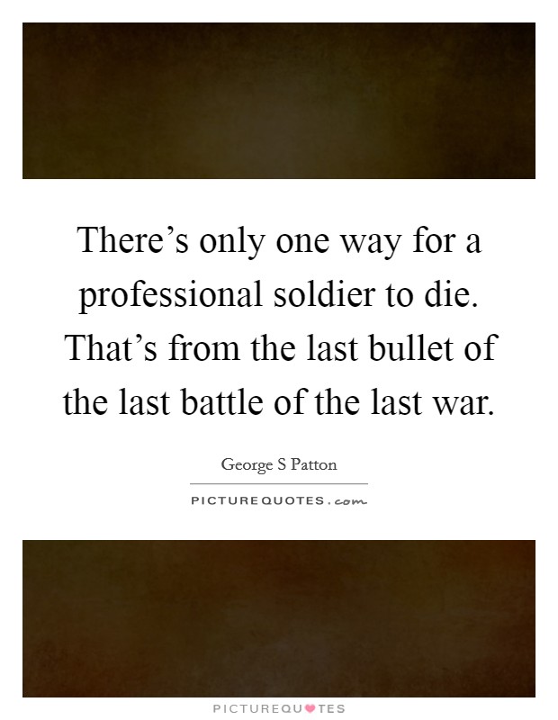 There's only one way for a professional soldier to die. That's from the last bullet of the last battle of the last war. Picture Quote #1