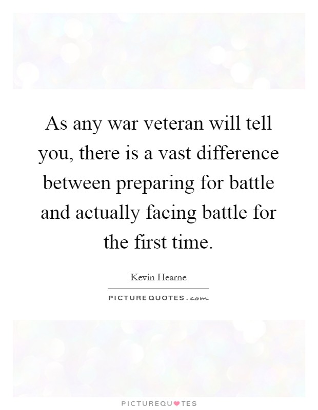 As any war veteran will tell you, there is a vast difference between preparing for battle and actually facing battle for the first time. Picture Quote #1
