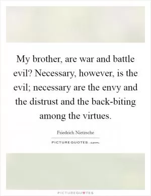 My brother, are war and battle evil? Necessary, however, is the evil; necessary are the envy and the distrust and the back-biting among the virtues Picture Quote #1