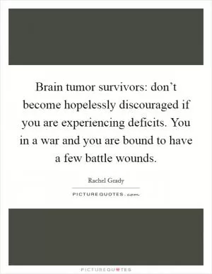 Brain tumor survivors: don’t become hopelessly discouraged if you are experiencing deficits. You in a war and you are bound to have a few battle wounds Picture Quote #1