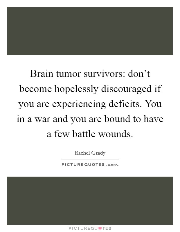 Brain tumor survivors: don't become hopelessly discouraged if you are experiencing deficits. You in a war and you are bound to have a few battle wounds. Picture Quote #1