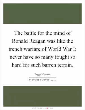 The battle for the mind of Ronald Reagan was like the trench warfare of World War I: never have so many fought so hard for such barren terrain Picture Quote #1