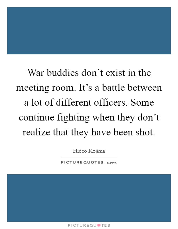 War buddies don't exist in the meeting room. It's a battle between a lot of different officers. Some continue fighting when they don't realize that they have been shot. Picture Quote #1