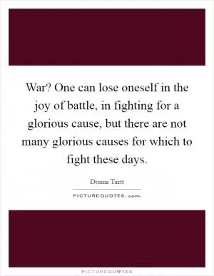 War? One can lose oneself in the joy of battle, in fighting for a glorious cause, but there are not many glorious causes for which to fight these days Picture Quote #1