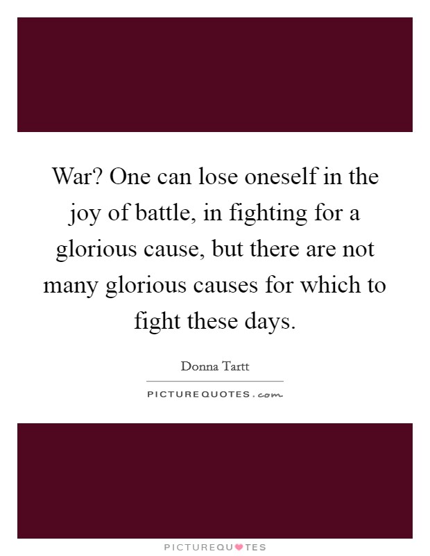War? One can lose oneself in the joy of battle, in fighting for a glorious cause, but there are not many glorious causes for which to fight these days. Picture Quote #1