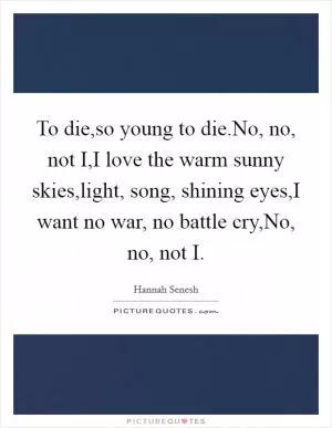 To die,so young to die.No, no, not I,I love the warm sunny skies,light, song, shining eyes,I want no war, no battle cry,No, no, not I Picture Quote #1