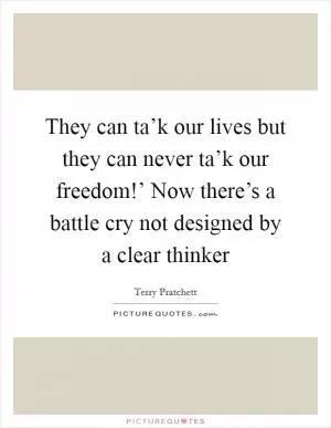 They can ta’k our lives but they can never ta’k our freedom!’ Now there’s a battle cry not designed by a clear thinker Picture Quote #1