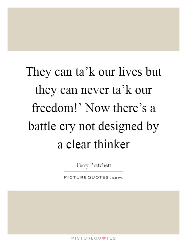 They can ta'k our lives but they can never ta'k our freedom!' Now there's a battle cry not designed by a clear thinker Picture Quote #1