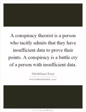 A conspiracy theorist is a person who tacitly admits that they have insufficient data to prove their points. A conspiracy is a battle cry of a person with insufficient data Picture Quote #1