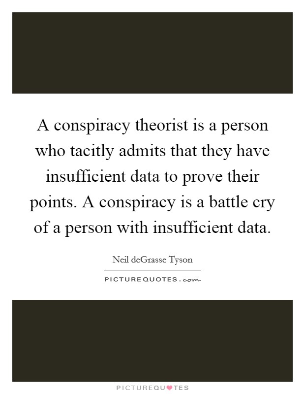 A conspiracy theorist is a person who tacitly admits that they have insufficient data to prove their points. A conspiracy is a battle cry of a person with insufficient data. Picture Quote #1