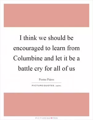 I think we should be encouraged to learn from Columbine and let it be a battle cry for all of us Picture Quote #1