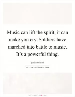 Music can lift the spirit; it can make you cry. Soldiers have marched into battle to music. It’s a powerful thing Picture Quote #1