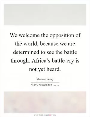 We welcome the opposition of the world, because we are determined to see the battle through. Africa’s battle-cry is not yet heard Picture Quote #1