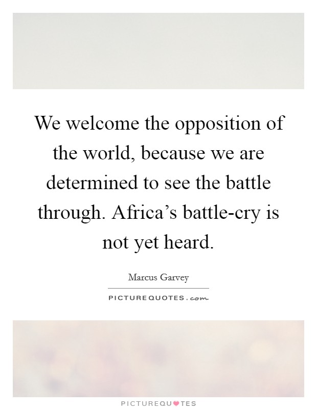 We welcome the opposition of the world, because we are determined to see the battle through. Africa's battle-cry is not yet heard. Picture Quote #1