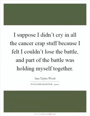 I suppose I didn’t cry in all the cancer crap stuff because I felt I couldn’t lose the battle, and part of the battle was holding myself together Picture Quote #1