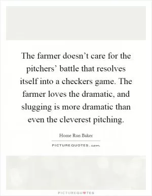 The farmer doesn’t care for the pitchers’ battle that resolves itself into a checkers game. The farmer loves the dramatic, and slugging is more dramatic than even the cleverest pitching Picture Quote #1