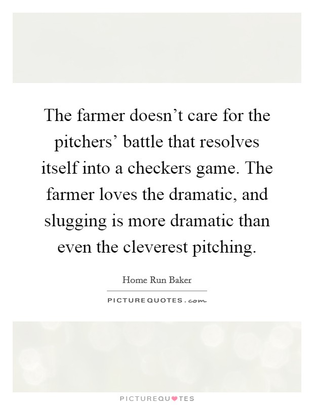The farmer doesn't care for the pitchers' battle that resolves itself into a checkers game. The farmer loves the dramatic, and slugging is more dramatic than even the cleverest pitching. Picture Quote #1
