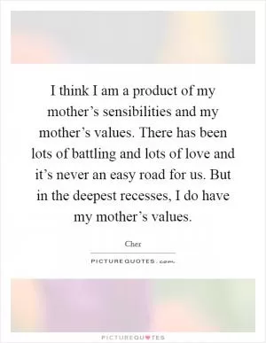 I think I am a product of my mother’s sensibilities and my mother’s values. There has been lots of battling and lots of love and it’s never an easy road for us. But in the deepest recesses, I do have my mother’s values Picture Quote #1