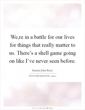 We,re in a battle for our lives for things that really matter to us. There’s a shell game going on like I’ve never seen before Picture Quote #1