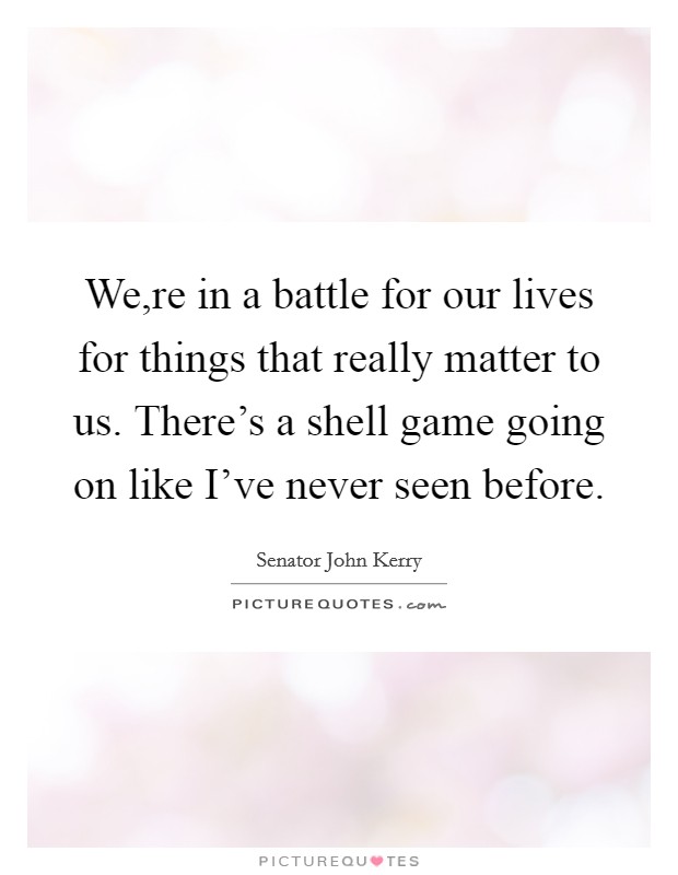 We,re in a battle for our lives for things that really matter to us. There's a shell game going on like I've never seen before. Picture Quote #1