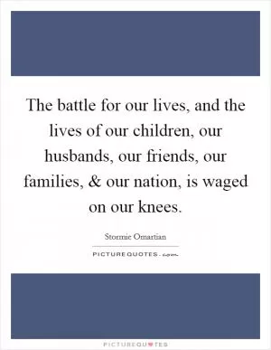 The battle for our lives, and the lives of our children, our husbands, our friends, our families, and our nation, is waged on our knees Picture Quote #1