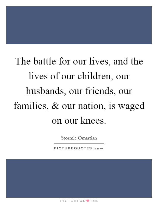 The battle for our lives, and the lives of our children, our husbands, our friends, our families, and our nation, is waged on our knees. Picture Quote #1