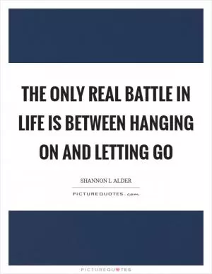 The only real battle in life is between hanging on and letting go Picture Quote #1