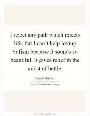 I reject any path which rejects life, but I can’t help loving Sufism because it sounds so beautiful. It gives relief in the midst of battle Picture Quote #1
