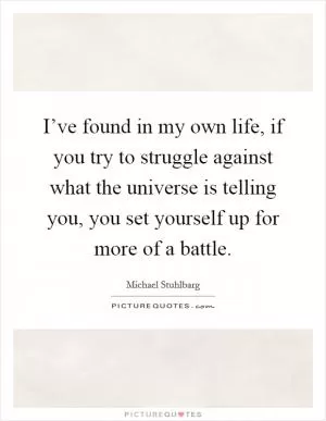 I’ve found in my own life, if you try to struggle against what the universe is telling you, you set yourself up for more of a battle Picture Quote #1