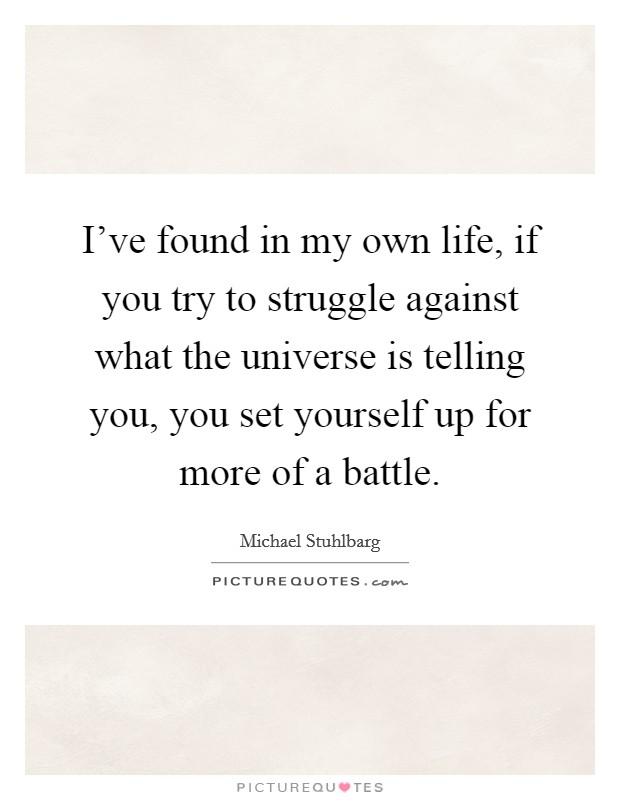 I've found in my own life, if you try to struggle against what the universe is telling you, you set yourself up for more of a battle. Picture Quote #1