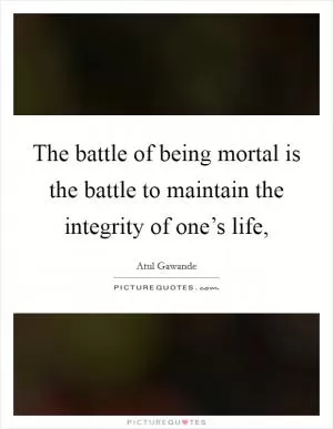 The battle of being mortal is the battle to maintain the integrity of one’s life, Picture Quote #1