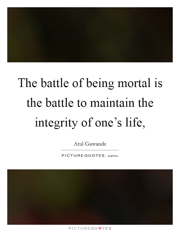 The battle of being mortal is the battle to maintain the integrity of one's life, Picture Quote #1