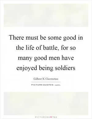 There must be some good in the life of battle, for so many good men have enjoyed being soldiers Picture Quote #1