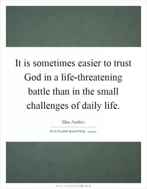 It is sometimes easier to trust God in a life-threatening battle than in the small challenges of daily life Picture Quote #1
