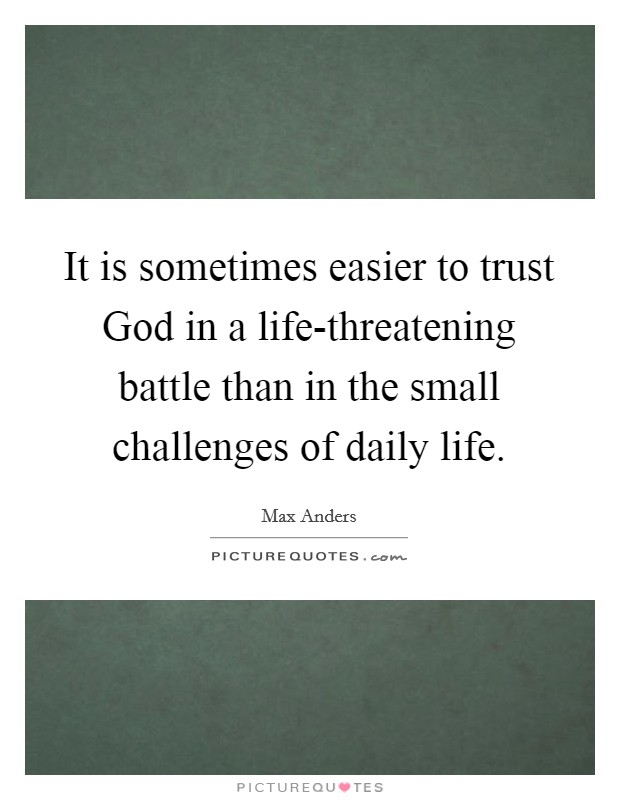 It is sometimes easier to trust God in a life-threatening battle than in the small challenges of daily life. Picture Quote #1