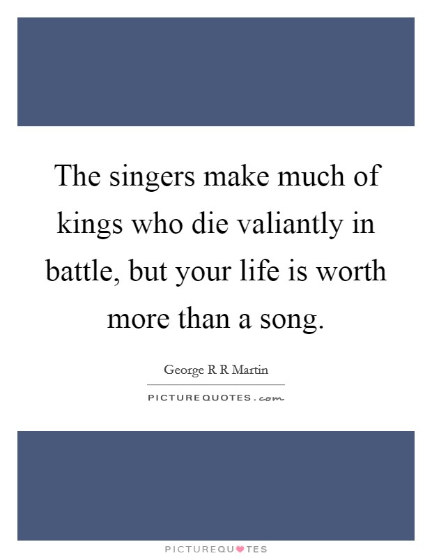 The singers make much of kings who die valiantly in battle, but your life is worth more than a song. Picture Quote #1
