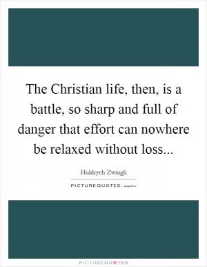 The Christian life, then, is a battle, so sharp and full of danger that effort can nowhere be relaxed without loss Picture Quote #1