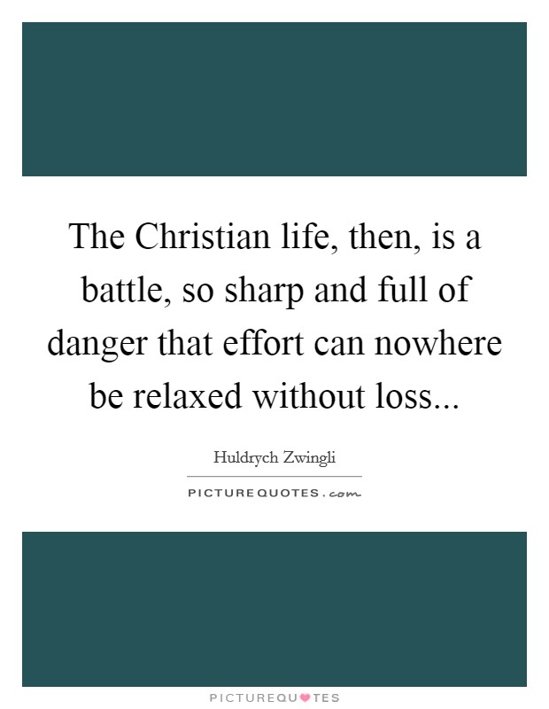 The Christian life, then, is a battle, so sharp and full of danger that effort can nowhere be relaxed without loss... Picture Quote #1