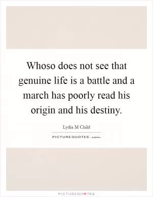 Whoso does not see that genuine life is a battle and a march has poorly read his origin and his destiny Picture Quote #1