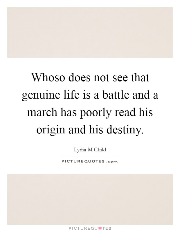 Whoso does not see that genuine life is a battle and a march has poorly read his origin and his destiny. Picture Quote #1