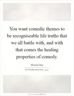 You want comedic themes to be recogniseable life truths that we all battle with, and with that comes the healing properties of comedy Picture Quote #1