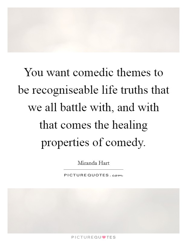 You want comedic themes to be recogniseable life truths that we all battle with, and with that comes the healing properties of comedy. Picture Quote #1