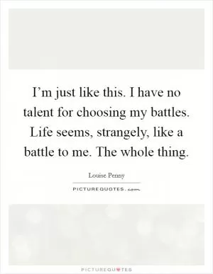 I’m just like this. I have no talent for choosing my battles. Life seems, strangely, like a battle to me. The whole thing Picture Quote #1