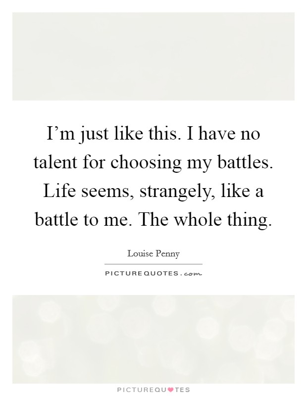 I'm just like this. I have no talent for choosing my battles. Life seems, strangely, like a battle to me. The whole thing. Picture Quote #1