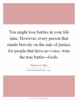 You might lose battles in your life time. However, every person that stands bravely on the side of justice, for people that have no voice, wins the true battle---Gods Picture Quote #1