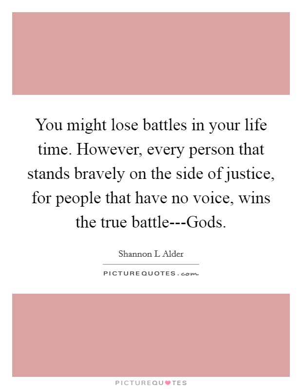 You might lose battles in your life time. However, every person that stands bravely on the side of justice, for people that have no voice, wins the true battle---Gods. Picture Quote #1