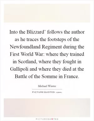 Into the Blizzard’ follows the author as he traces the footsteps of the Newfoundland Regiment during the First World War: where they trained in Scotland, where they fought in Gallipoli and where they died at the Battle of the Somme in France Picture Quote #1