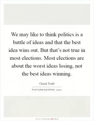 We may like to think politics is a battle of ideas and that the best idea wins out. But that’s not true in most elections. Most elections are about the worst ideas losing, not the best ideas winning Picture Quote #1
